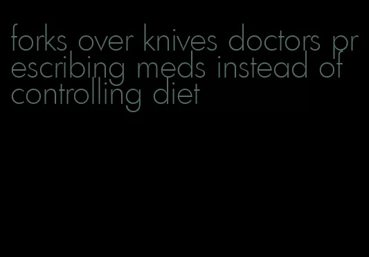 forks over knives doctors prescribing meds instead of controlling diet