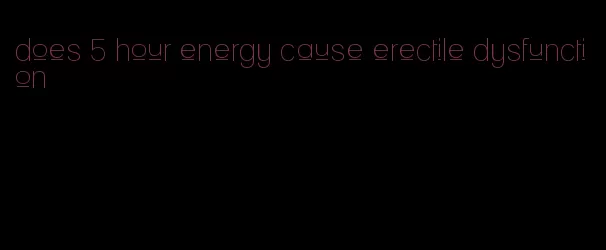 does 5 hour energy cause erectile dysfunction