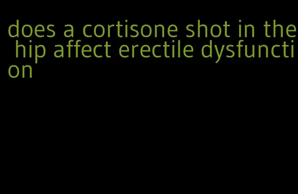 does a cortisone shot in the hip affect erectile dysfunction