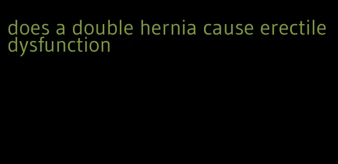 does a double hernia cause erectile dysfunction