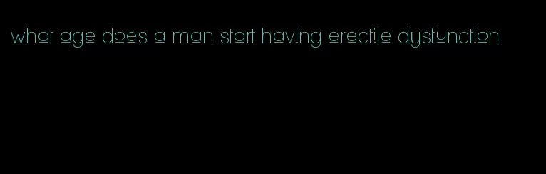 what age does a man start having erectile dysfunction