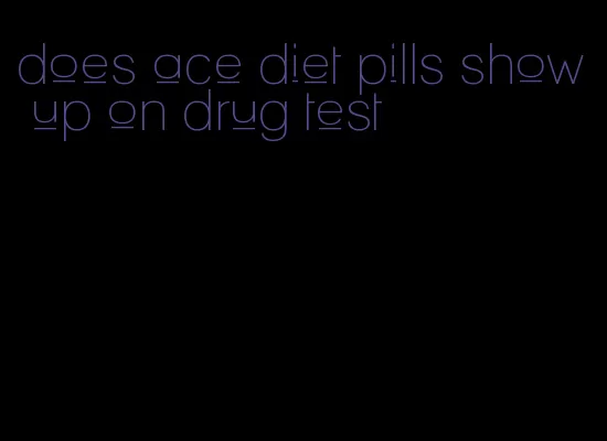 does ace diet pills show up on drug test