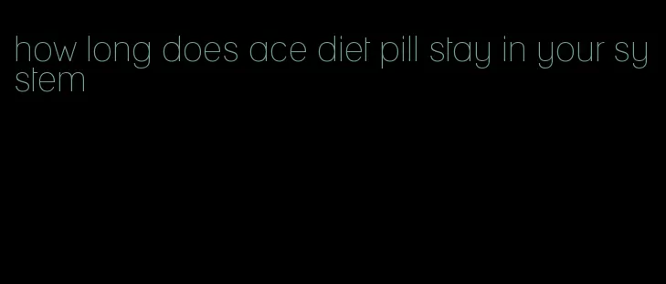 how long does ace diet pill stay in your system