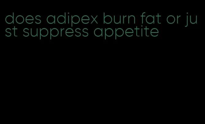 does adipex burn fat or just suppress appetite