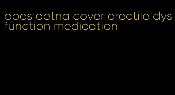 does aetna cover erectile dysfunction medication