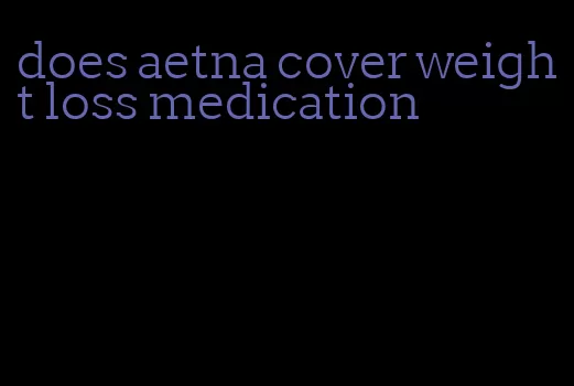 does aetna cover weight loss medication