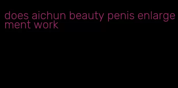 does aichun beauty penis enlargement work