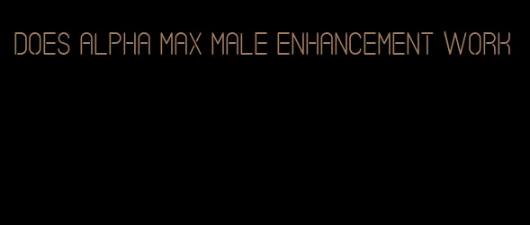 does alpha max male enhancement work