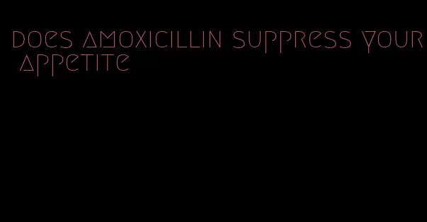 does amoxicillin suppress your appetite