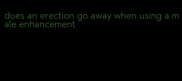 does an erection go away when using a male enhancement