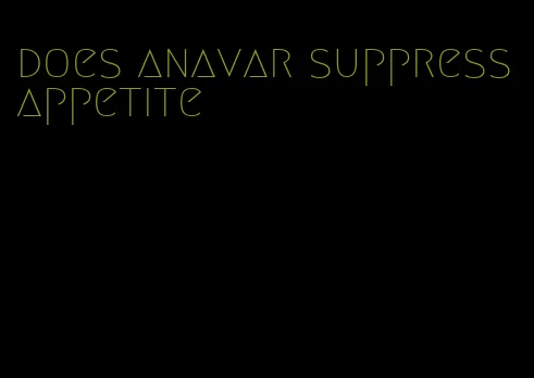 does anavar suppress appetite