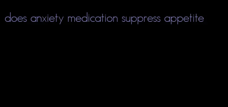 does anxiety medication suppress appetite