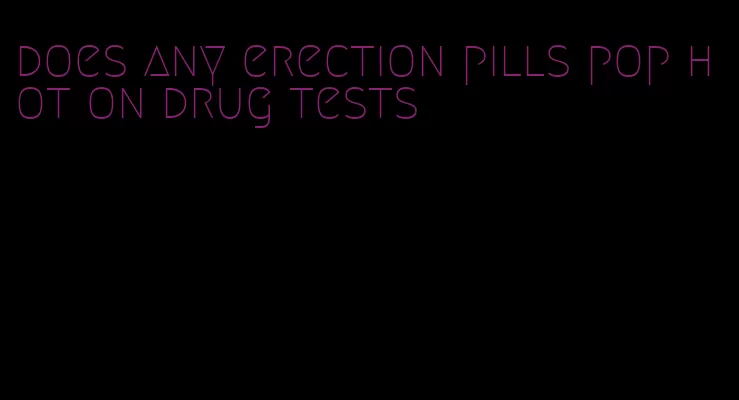 does any erection pills pop hot on drug tests