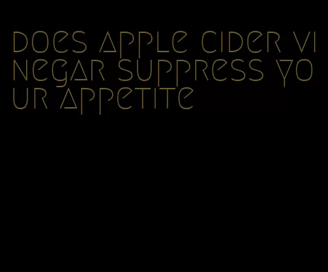 does apple cider vinegar suppress your appetite