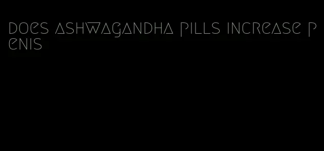 does ashwagandha pills increase penis