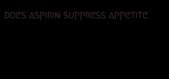 does aspirin suppress appetite