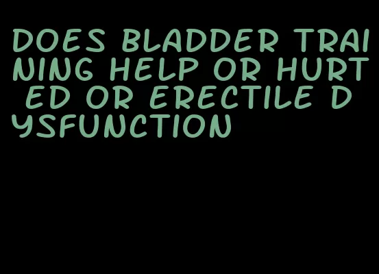 does bladder training help or hurt ed or erectile dysfunction