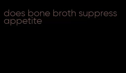 does bone broth suppress appetite