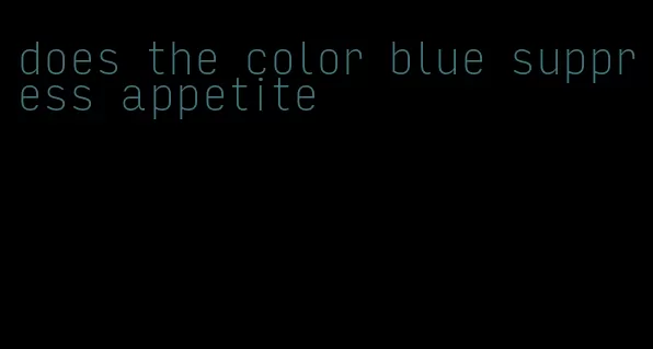 does the color blue suppress appetite