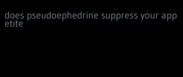 does pseudoephedrine suppress your appetite