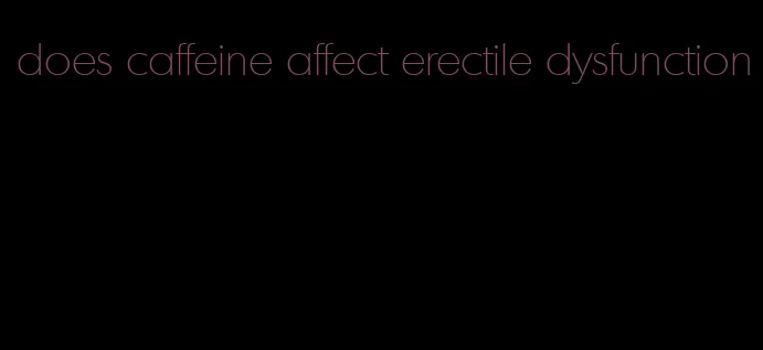 does caffeine affect erectile dysfunction