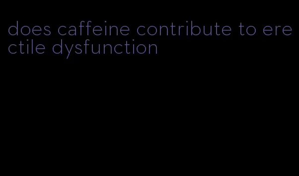 does caffeine contribute to erectile dysfunction