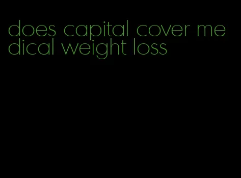 does capital cover medical weight loss