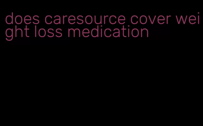 does caresource cover weight loss medication