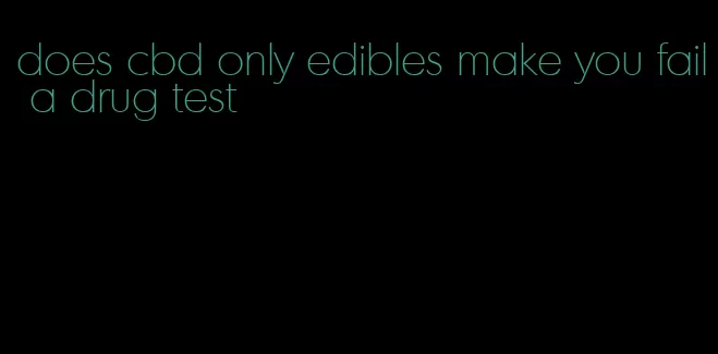 does cbd only edibles make you fail a drug test