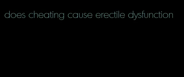 does cheating cause erectile dysfunction