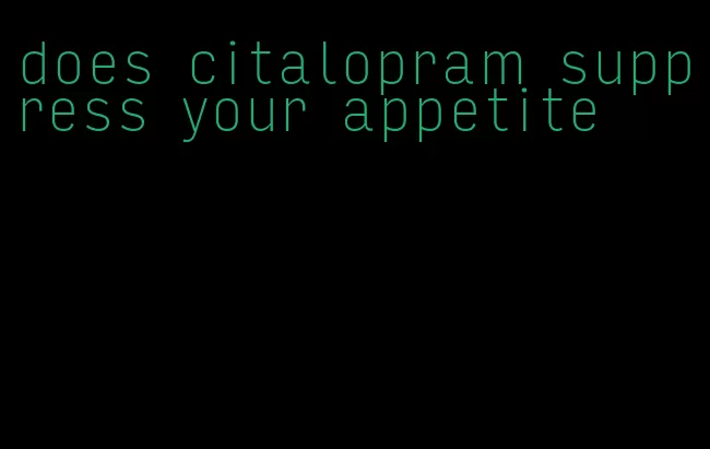 does citalopram suppress your appetite