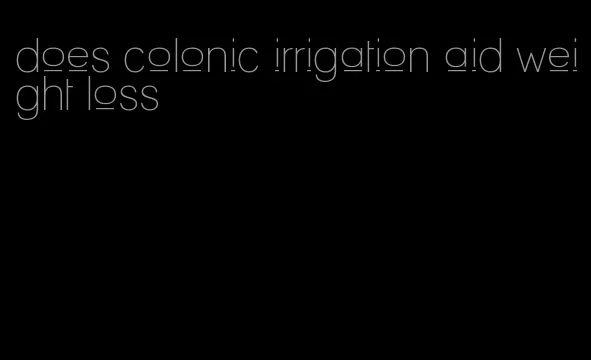 does colonic irrigation aid weight loss