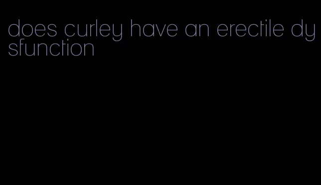 does curley have an erectile dysfunction