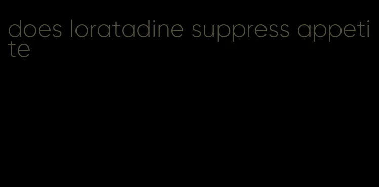 does loratadine suppress appetite