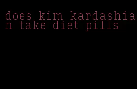 does kim kardashian take diet pills