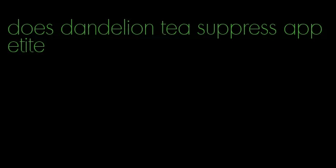 does dandelion tea suppress appetite