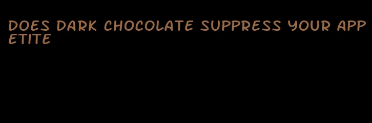 does dark chocolate suppress your appetite