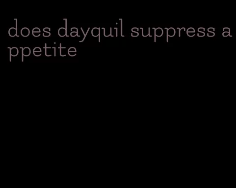 does dayquil suppress appetite