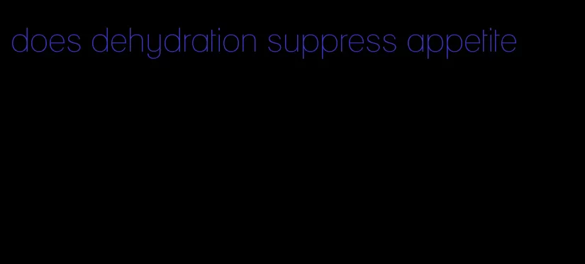 does dehydration suppress appetite