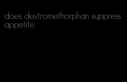 does dextromethorphan suppress appetite