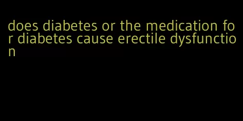 does diabetes or the medication for diabetes cause erectile dysfunction