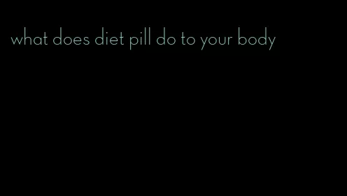 what does diet pill do to your body