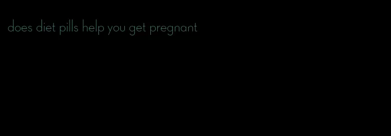 does diet pills help you get pregnant