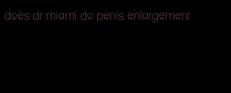 does dr miami do penis enlargement