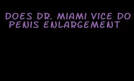 does dr. miami vice do penis enlargement