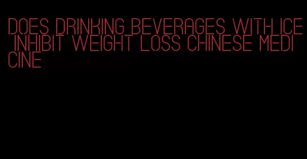 does drinking beverages with ice inhibit weight loss chinese medicine