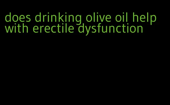 does drinking olive oil help with erectile dysfunction