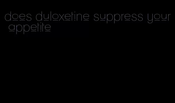 does duloxetine suppress your appetite