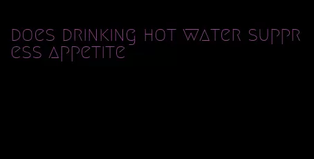 does drinking hot water suppress appetite