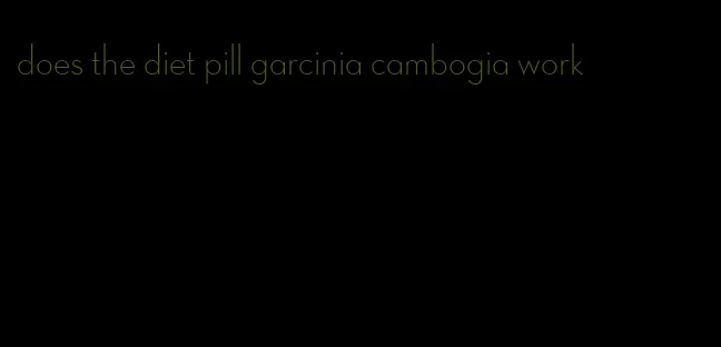 does the diet pill garcinia cambogia work